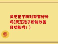 灵芝孢子粉对肾有好处吗(灵芝孢子粉能改善肾功能吗？)