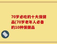 70岁必吃的十大保健品(70岁老年人必备的10种保健品