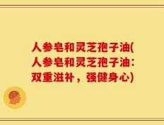 人参皂和灵芝孢子油(人参皂和灵芝孢子油：双重滋补，强健身心)