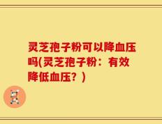 灵芝孢子粉可以降血压吗(灵芝孢子粉：有效降低血压？)