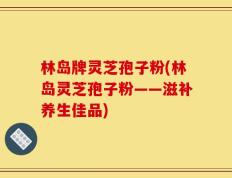 林岛牌灵芝孢子粉(林岛灵芝孢子粉——滋补养生佳品)