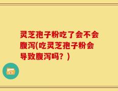 灵芝孢子粉吃了会不会腹泻(吃灵芝孢子粉会导致腹泻吗？)