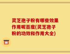 灵芝孢子粉有哪些效果作用呢百度(灵芝孢子粉的功效和作用大全)