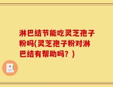 淋巴结节能吃灵芝孢子粉吗(灵芝孢子粉对淋巴结有帮助吗？)