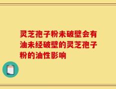 灵芝孢子粉未破壁会有油未经破壁的灵芝孢子粉的油性影响