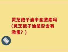 灵芝孢子油中含激素吗(灵芝孢子油是否含有激素？)