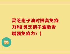灵芝孢子油对提高免疫力吗(灵芝孢子油能否增强免疫力？)