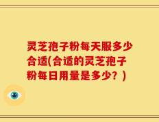 灵芝孢子粉每天服多少合适(合适的灵芝孢子粉每日用量是多少？)