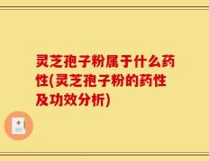 灵芝孢子粉属于什么药性(灵芝孢子粉的药性及功效分析)