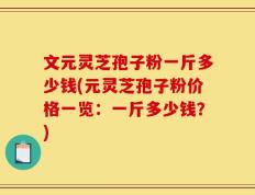 文元灵芝孢子粉一斤多少钱(元灵芝孢子粉价格一览：一斤多少钱？)