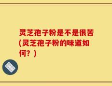 灵芝孢子粉是不是很苦(灵芝孢子粉的味道如何？)