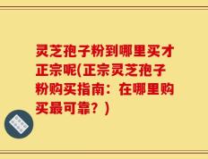 灵芝孢子粉到哪里买才正宗呢(正宗灵芝孢子粉购买指南：在哪里购买最可靠？)
