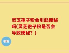 灵芝孢子粉会引起便秘吗(灵芝孢子粉是否会导致便秘？)