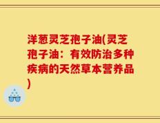 洋葱灵芝孢子油(灵芝孢子油：有效防治多种疾病的天然草本营养品)