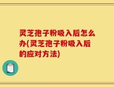 灵芝孢子粉吸入后怎么办(灵芝孢子粉吸入后的应对方法)