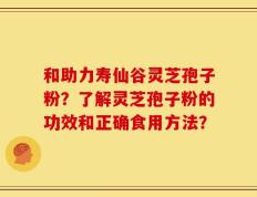 和助力寿仙谷灵芝孢子粉？了解灵芝孢子粉的功效和正确食用方法？