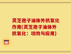 灵芝孢子油体外抗氧化作用(灵芝孢子油体外抗氧化：功效与应用)