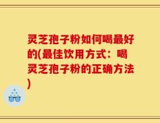 灵芝孢子粉如何喝最好的(最佳饮用方式：喝灵芝孢子粉的正确方法)
