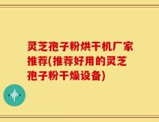 灵芝孢子粉烘干机厂家推荐(推荐好用的灵芝孢子粉干燥设备)
