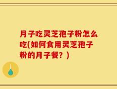 月子吃灵芝孢子粉怎么吃(如何食用灵芝孢子粉的月子餐？)