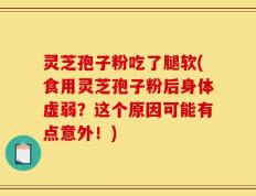 灵芝孢子粉吃了腿软(食用灵芝孢子粉后身体虚弱？这个原因可能有点意外！)