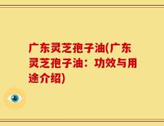 广东灵芝孢子油(广东灵芝孢子油：功效与用途介绍)