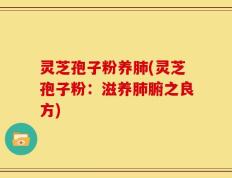 灵芝孢子粉养肺(灵芝孢子粉：滋养肺腑之良方)