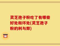 灵芝孢子粉吃了有哪些好处和坏处(灵芝孢子粉的利与弊)