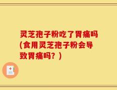 灵芝孢子粉吃了胃痛吗(食用灵芝孢子粉会导致胃痛吗？)