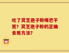 吃了灵芝孢子粉嘴巴干苦？灵芝孢子粉的正确食用方法？