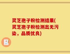 灵芝孢子粉检测结果(灵芝孢子粉检测出无污染，品质优良)