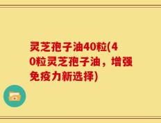 灵芝孢子油40粒(40粒灵芝孢子油，增强免疫力新选择)