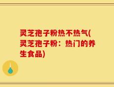 灵芝孢子粉热不热气(灵芝孢子粉：热门的养生食品)