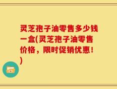 灵芝孢子油零售多少钱一盒(灵芝孢子油零售价格，限时促销优惠！)
