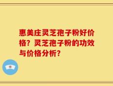 惠美庄灵芝孢子粉好价格？灵芝孢子粉的功效与价格分析？