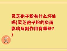 灵芝孢子粉有什么坏处吗(灵芝孢子粉的负面影响及副作用有哪些？)