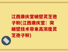 江西康庆堂破壁灵芝孢子粉(江西康庆堂：突破壁技术带来高浓度灵芝孢子粉)