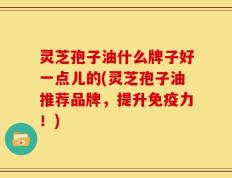 灵芝孢子油什么牌子好一点儿的(灵芝孢子油推荐品牌，提升免疫力！)