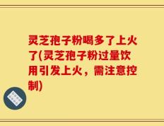 灵芝孢子粉喝多了上火了(灵芝孢子粉过量饮用引发上火，需注意控制)