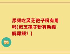 尿频吃灵芝孢子粉有用吗(灵芝孢子粉有助缓解尿频？)