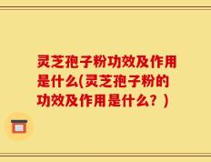 灵芝孢子粉功效及作用是什么(灵芝孢子粉的功效及作用是什么？)