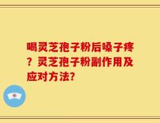 喝灵芝孢子粉后嗓子疼？灵芝孢子粉副作用及应对方法？