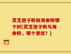 灵芝孢子粉和海参粉哪个好(灵芝孢子粉与海参粉，哪个更优？)