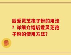 后爱灵芝孢子粉的用法？详细介绍后爱灵芝孢子粉的使用方法？