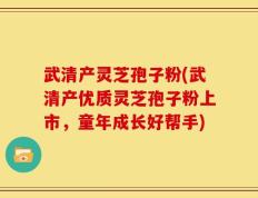 武清产灵芝孢子粉(武清产优质灵芝孢子粉上市，童年成长好帮手)