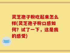 灵芝孢子粉吃起来怎么样(灵芝孢子粉口感如何？试了一下，这是我的感受)