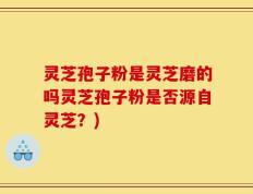 灵芝孢子粉是灵芝磨的吗灵芝孢子粉是否源自灵芝？)