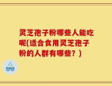 灵芝孢子粉哪些人能吃呢(适合食用灵芝孢子粉的人群有哪些？)
