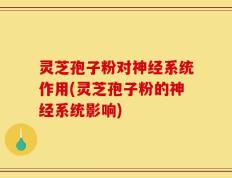 灵芝孢子粉对神经系统作用(灵芝孢子粉的神经系统影响)