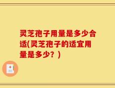 灵芝孢子用量是多少合适(灵芝孢子的适宜用量是多少？)